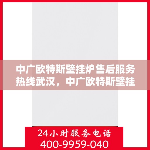 中广欧特斯壁挂炉售后服务热线武汉，中广欧特斯壁挂炉武汉售后服务热线详解