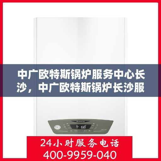 中广欧特斯锅炉服务中心长沙，中广欧特斯锅炉长沙服务中心，专业高效，为您提供一站式服务体验