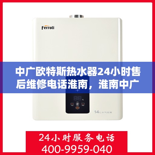 中广欧特斯热水器24小时售后维修电话淮南，淮南中广欧特斯热水器全天候售后维修服务热线