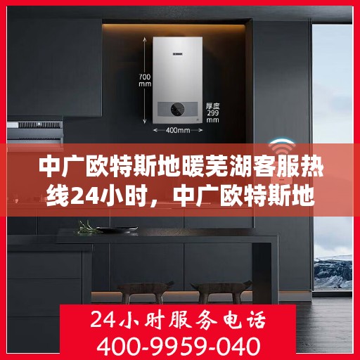 中广欧特斯地暖芜湖客服热线24小时，中广欧特斯地暖，芜湖客服热线全天候24小时为您服务