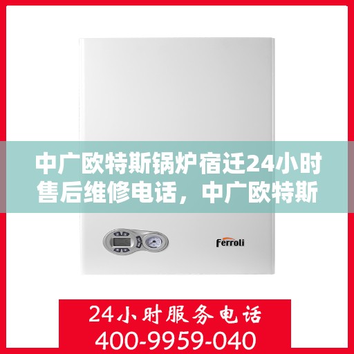 中广欧特斯锅炉宿迁24小时售后维修电话，中广欧特斯锅炉宿迁售后维修热线全天候服务指南