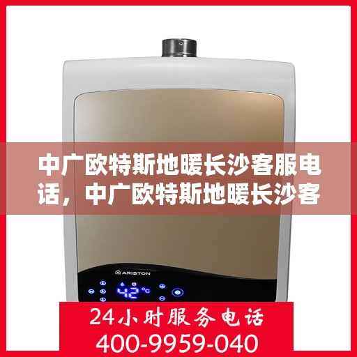 中广欧特斯地暖长沙客服电话，中广欧特斯地暖长沙客服热线——专业咨询与服务团队为您解答疑惑