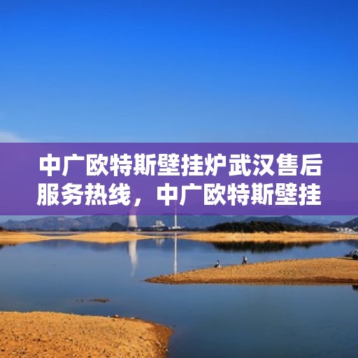 中广欧特斯壁挂炉武汉售后服务热线，中广欧特斯壁挂炉武汉售后服务热线，专业团队，贴心服务