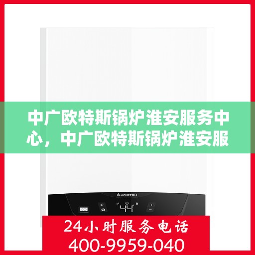 中广欧特斯锅炉淮安服务中心，中广欧特斯锅炉淮安服务中心，专业维修与优质服务并行