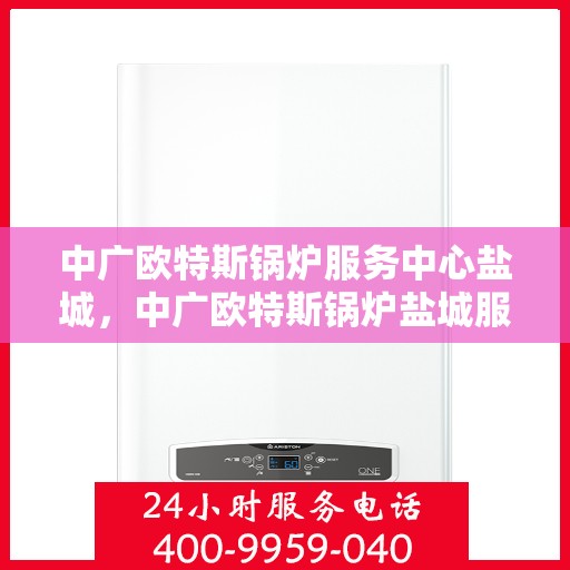 中广欧特斯锅炉服务中心盐城，中广欧特斯锅炉盐城服务中心，专业维修与高效服务并行