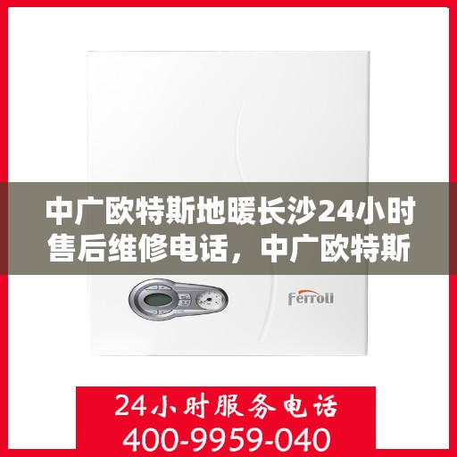 中广欧特斯地暖长沙24小时售后维修电话，中广欧特斯地暖长沙全天候售后维修服务热线解析
