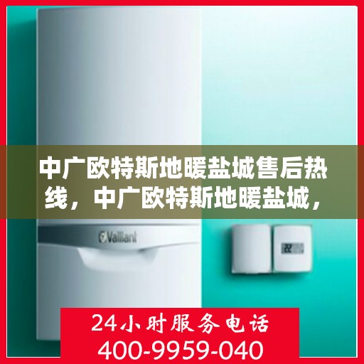 中广欧特斯地暖盐城售后热线，中广欧特斯地暖盐城，售后热线全解析，专业服务暖人心