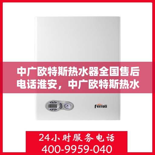 中广欧特斯热水器全国售后电话淮安，中广欧特斯热水器淮安售后热线及维修服务指南