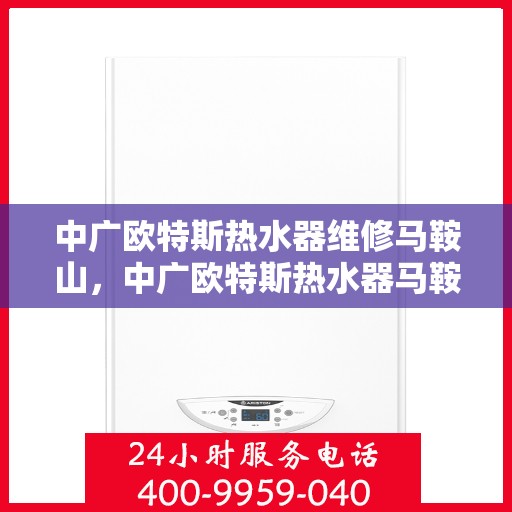 中广欧特斯热水器维修马鞍山，中广欧特斯热水器马鞍山专业维修服务