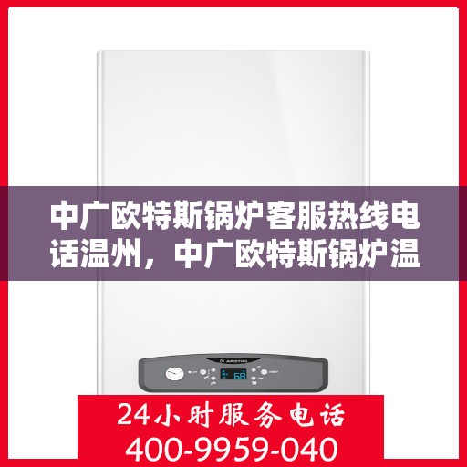中广欧特斯锅炉客服热线电话温州，中广欧特斯锅炉温州客服热线电话全解析