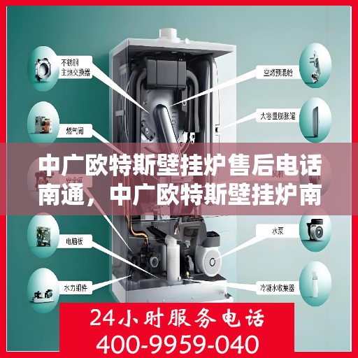 中广欧特斯壁挂炉售后电话南通，中广欧特斯壁挂炉南通售后专线及服务指南