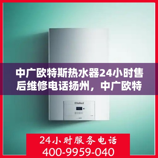 中广欧特斯热水器24小时售后维修电话扬州，中广欧特斯热水器扬州售后维修电话全天候服务热线解析