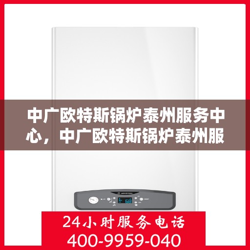 中广欧特斯锅炉泰州服务中心，中广欧特斯锅炉泰州服务中心，专业维修与优质服务并行