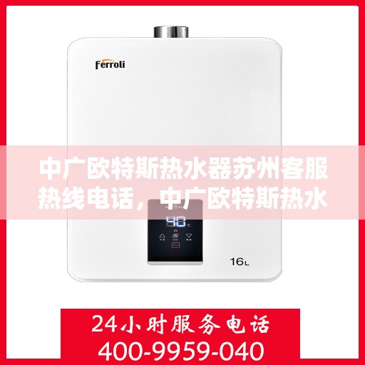 中广欧特斯热水器苏州客服热线电话，中广欧特斯热水器苏州客服热线——您的温暖连接热线