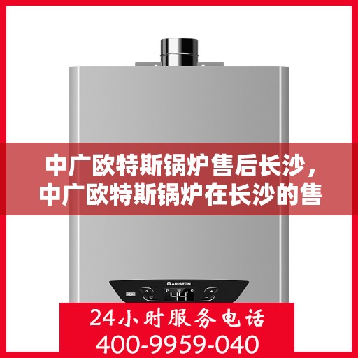 中广欧特斯锅炉售后长沙，中广欧特斯锅炉在长沙的售后服务解析