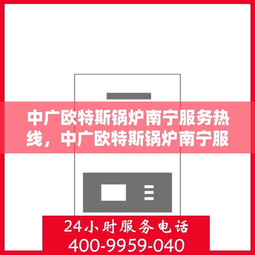 中广欧特斯锅炉南宁服务热线，中广欧特斯锅炉南宁服务热线，专业团队为您提供全方位服务支持