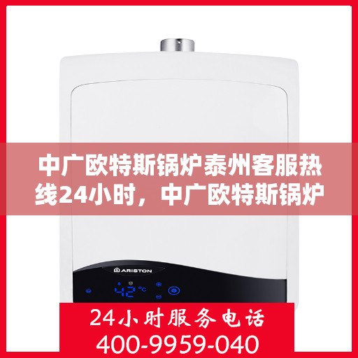 中广欧特斯锅炉泰州客服热线24小时，中广欧特斯锅炉泰州全天候客服热线，贴心服务不打烊