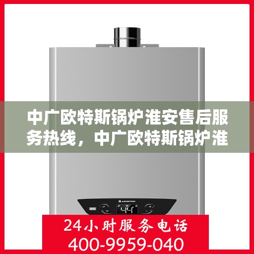 中广欧特斯锅炉淮安售后服务热线，中广欧特斯锅炉淮安售后服务热线，专业团队，贴心服务