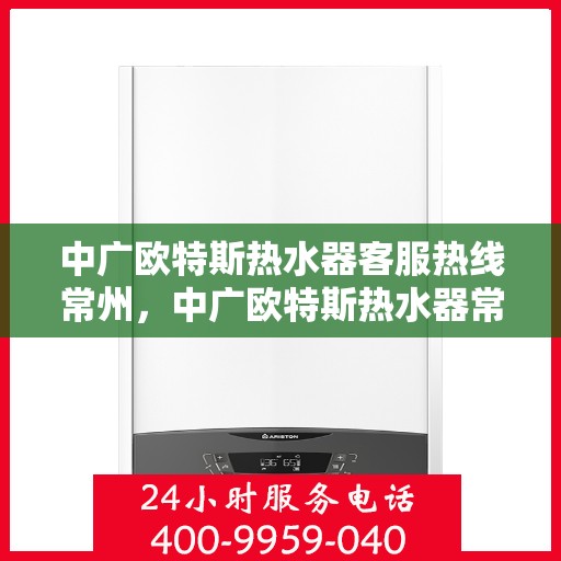 中广欧特斯热水器客服热线常州，中广欧特斯热水器常州客服热线详解