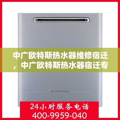 中广欧特斯热水器维修宿迁，中广欧特斯热水器宿迁专业维修服务