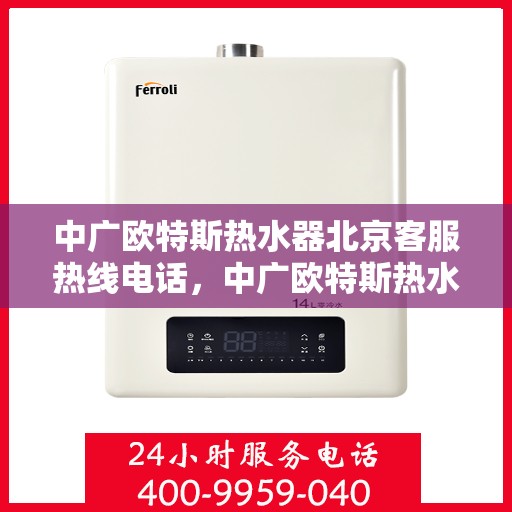 中广欧特斯热水器北京客服热线电话，中广欧特斯热水器北京客服热线电话及售后服务解析