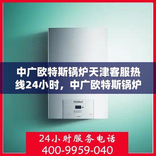 中广欧特斯锅炉天津客服热线24小时，中广欧特斯锅炉天津全天候客服热线服务