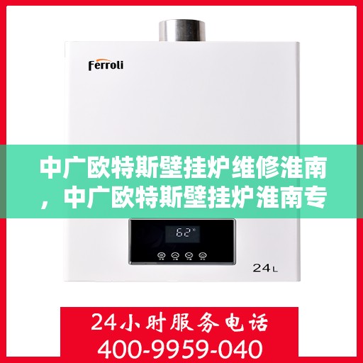 中广欧特斯壁挂炉维修淮南，中广欧特斯壁挂炉淮南专业维修服务