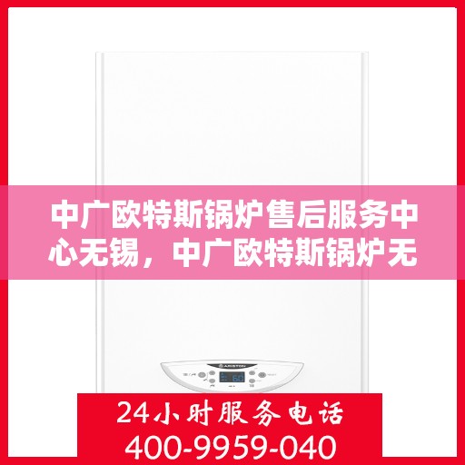 中广欧特斯锅炉售后服务中心无锡，中广欧特斯锅炉无锡售后服务中心，专业维修与贴心服务