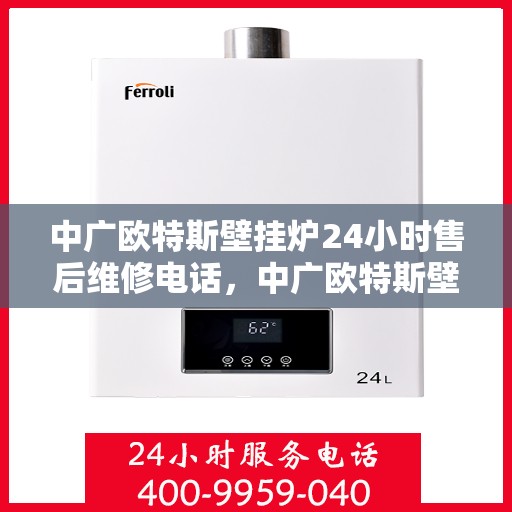 中广欧特斯壁挂炉24小时售后维修电话，中广欧特斯壁挂炉全天候售后维修服务热线，专业解决您的壁挂炉问题
