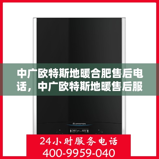 中广欧特斯地暖合肥售后电话，中广欧特斯地暖售后服务热线及合肥维修电话详解