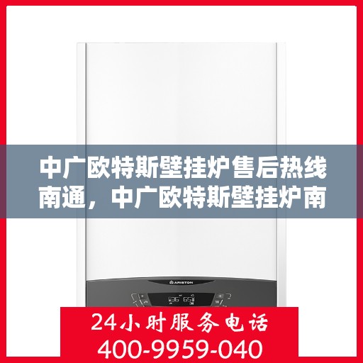 中广欧特斯壁挂炉售后热线南通，中广欧特斯壁挂炉南通售后热线及服务一览