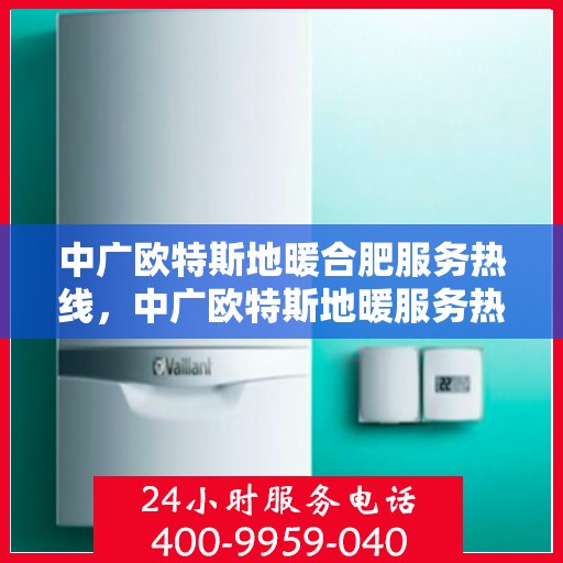 中广欧特斯地暖合肥服务热线，中广欧特斯地暖服务热线，专业解答，温暖您的生活