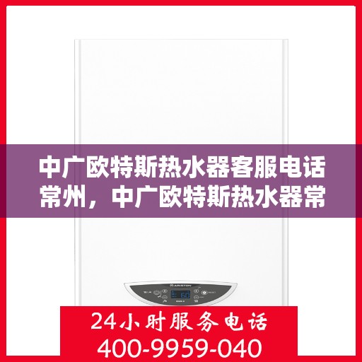 中广欧特斯热水器客服电话常州，中广欧特斯热水器常州客服热线及售后支持全解析