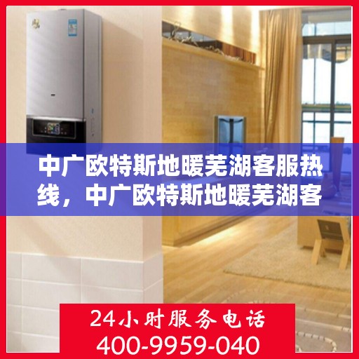 中广欧特斯地暖芜湖客服热线，中广欧特斯地暖芜湖客服热线，专业解答，温暖您的生活