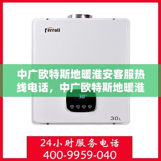 中广欧特斯地暖淮安客服热线电话，中广欧特斯地暖淮安客服热线详解，专业解答，贴心服务！