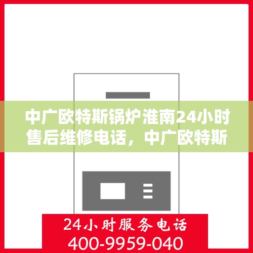 中广欧特斯锅炉淮南24小时售后维修电话，中广欧特斯锅炉淮南全天候售后维修服务热线