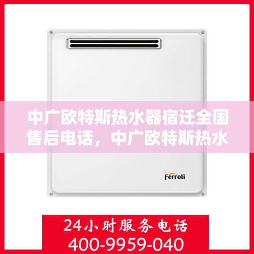 中广欧特斯热水器宿迁全国售后电话，中广欧特斯热水器宿迁售后全国服务热线及维修指南