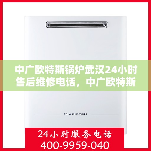 中广欧特斯锅炉武汉24小时售后维修电话，中广欧特斯锅炉武汉全天候售后维修服务热线