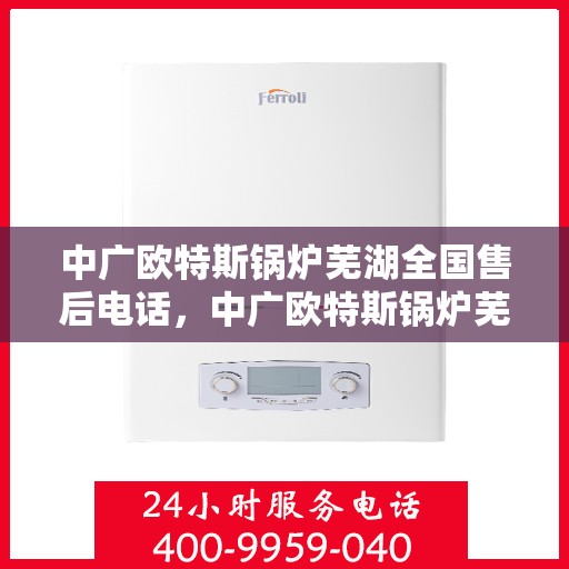 中广欧特斯锅炉芜湖全国售后电话，中广欧特斯锅炉芜湖售后全国服务热线公布