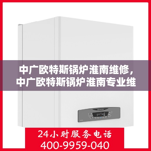 中广欧特斯锅炉淮南维修，中广欧特斯锅炉淮南专业维修服务