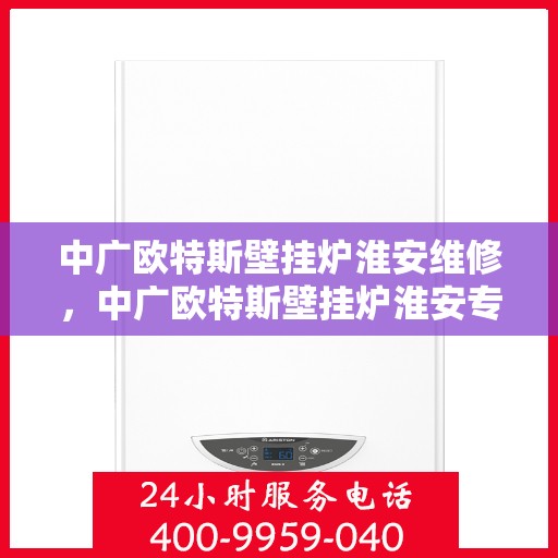 中广欧特斯壁挂炉淮安维修，中广欧特斯壁挂炉淮安专业维修服务
