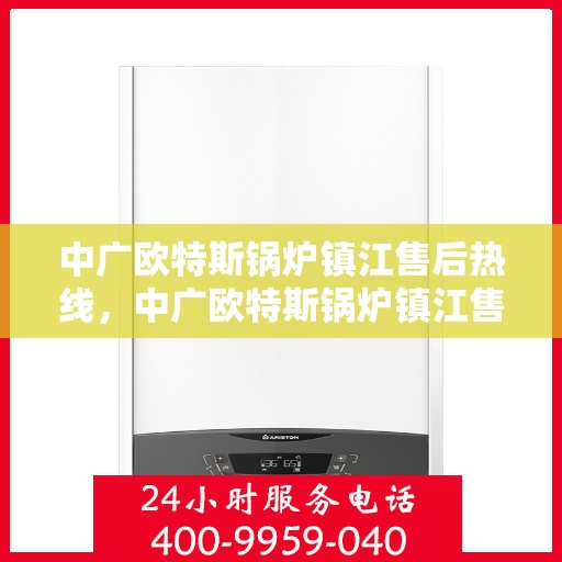 中广欧特斯锅炉镇江售后热线，中广欧特斯锅炉镇江售后服务热线，专业解决您的锅炉问题