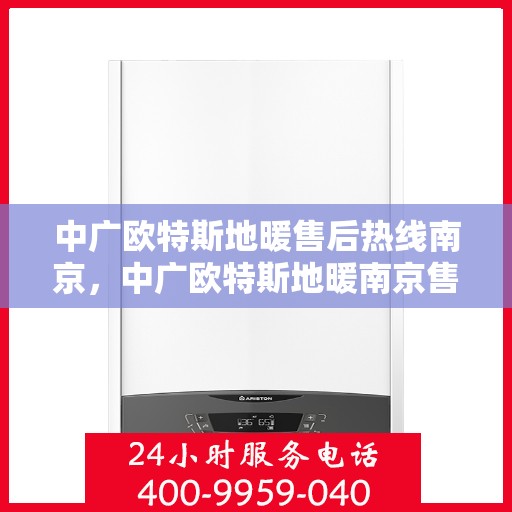 中广欧特斯地暖售后热线南京，中广欧特斯地暖南京售后热线，专业服务的温暖连接