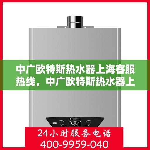 中广欧特斯热水器上海客服热线，中广欧特斯热水器上海客服热线，专业解决您的热水难题