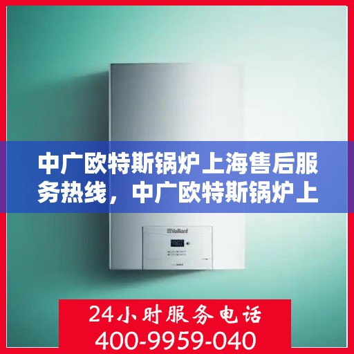 中广欧特斯锅炉上海售后服务热线，中广欧特斯锅炉上海售后热线，专业服务，温暖您的生活