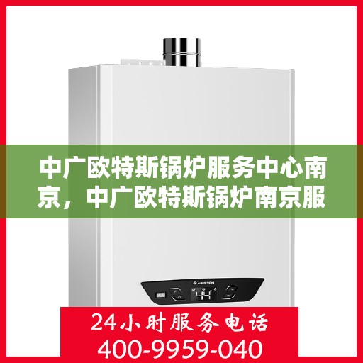 中广欧特斯锅炉服务中心南京，中广欧特斯锅炉南京服务中心，专业维修与优质服务并行
