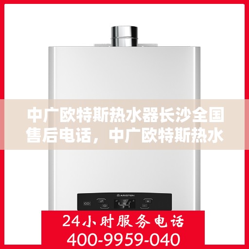 中广欧特斯热水器长沙全国售后电话，中广欧特斯热水器长沙售后电话及维修服务指南