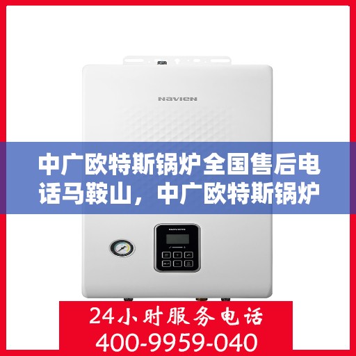中广欧特斯锅炉全国售后电话马鞍山，中广欧特斯锅炉马鞍山售后服务热线及维修支持一览