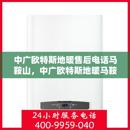 中广欧特斯地暖售后电话马鞍山，中广欧特斯地暖马鞍山售后服务热线及电话详解