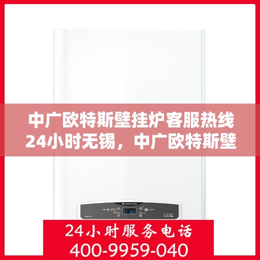 中广欧特斯壁挂炉客服热线24小时无锡，中广欧特斯壁挂炉无锡全天候客服热线，暖心服务不打烊